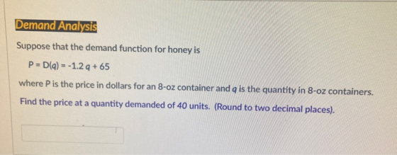 Demand Analysis Suppose that the demand function for honey is P = D(q) = -1.2 g + 65 where P is the price in dollars for an 8