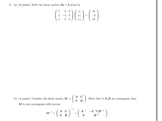 6. (a) (6 points) Solve the linear system A bgiven by 15 2 -4 0 10 A C 0 B (b) (4 points) Consider the block matrix M- Show t