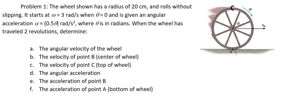 Problem 1: The wheel shown has a radius of 20 cm, and rolls without slipping. It starts at 6 = 3 rad/s when 0 = 0 and is give