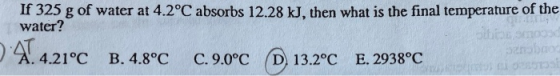 If 325 g of water at 4.2°C absorbs 12.28 kJ. then what is the final temperature of the water? 29.4.21°C B.4.8°C 0.9.0°C D 13.
