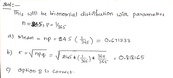 sol:- This will be bionomial distribution with parameters n=1459 P= 1365 a) Mean np = 245 (Bus) = 0.671233 b) o = np q = ✓ 24