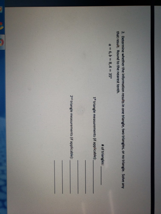 2. Determine whether the information results in one triangle, two triangles, or no triangle. Solve any that result. Round to