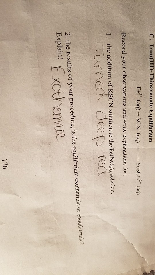 C. Iron(III)-Thiocyanate Equilibrium Fe (aq)+ SCN (aq)FesCN (aq) Record your observations and write explanations for SCN solution to the P e(NO,) solution. turmed deer e 2. the results of your procedure, is the equilibrium exothermic or endothermic? Esplainemie 176