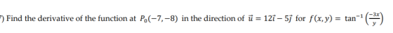 7) Find the derivative of the function at P. (-7,-8) in the direction of ū= 12i – 5j for f(x,y) = tan-1 -4633)