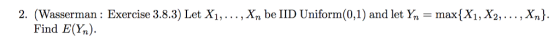 2. (Wasserman: Exercise 3.8.3) Let X1,... , Xn be IID Uniform(0,1) and let Yn-max{X1, X2,... , Xn] Find E(%).