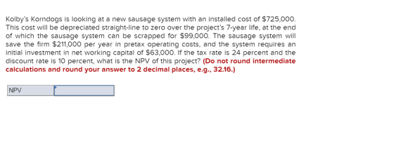 Kolbys Korndogs is looking at a new sausage system with an installed cost of $725,000. This cost will be depreciated straigh