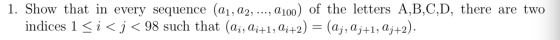 1. Show that in every sequence (ai,a2, a100) of the letters A,B,C,D, there are two indices 1i< j < 98 such that (ai, ai+1,aj+