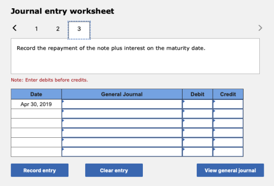 Journal entry worksheet < 1 2 3 Record the repayment of the note plus interest on the maturity date. Note: Enter debits befor