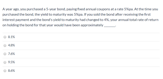 A year ago, you purchased a 5-year bond, paying fixed annual coupons at a rate 5%pa. At the time you purchased the bond, the