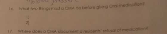 o what two things must a CMA do before giving Oral medication? 2) 17. Where does a CMA document a residents refusal of