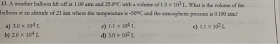 13. A weather balloon lift off at 1.00 atm and 25.0°C with a volume of 1.5 x 103 L. What is the volume of the balloon at an a
