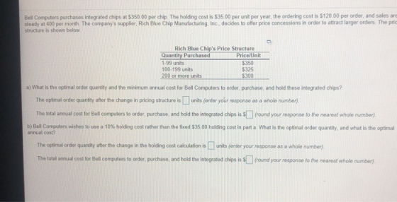 Bell Computers purchases integrated chips at $350.00 per chip. The holding cost is $35.00 per unit per year, the ordering cos