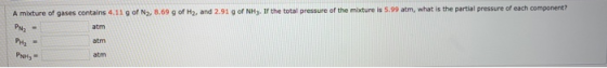 A mixture of gases contains 4.11 g of N2, 8.69 g of Hz, and 2.91 g of NHy. If the total pressure of the mixture is 5.99 atm,