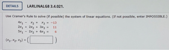 DETAILS LARLINALG8 3.4.021. Use Cramers Rule to solve (if possible) the system of linear equations. (If not possible, enter