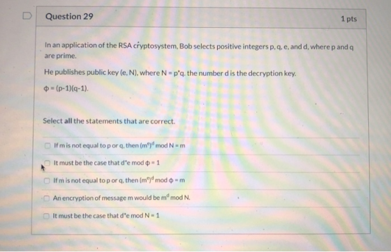 Question 29 1 pts In an application of the RSA cryptosystem, Bob selects positive integers p, q, e, and d, where p and a are