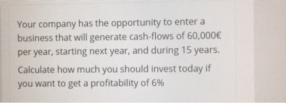 Your company has the opportunity to enter a business that will generate cash-flows of 60,000€ per year, starting next year, a