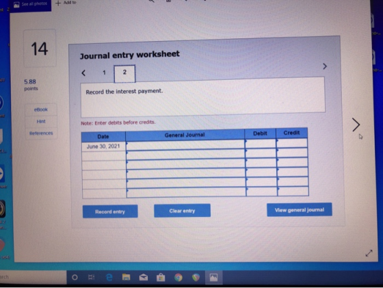 See all photos See + Add to Journal entry worksheet 5.88 points Record the interest payment. eBook Note: Enter debits before