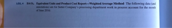 LO3, 4 E4-SA. Equivalent Units and Product Cost Report-Weighted Average Method The following data (and annotations) are for Sutter Companys processing department work in process account for the month of June 2016: