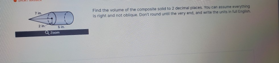 7 in Find the volume of the composite solid to 2 decimal places. You can assume everything is right and not oblique. Dont ro