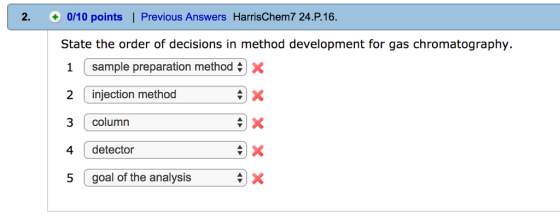 2. 0/10 points ! Previous Answers HarrisChem7 24.P. 16 State the order of decisions in method development for gas chromatography. 1 sample preparation method 2 injection method 3 column 4 detector 5 goal of the analysis