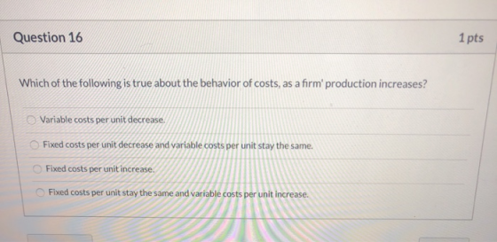 Question 16 1 pts Which of the following is true about the behavior of costs, as a firm production increases? Variable costs