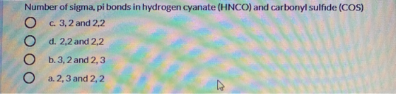 Number of sigma, pi bonds in hydrogen cyanate (HNCO) and carbonyl sulfide (COS) O c. 3, 2 and 2,2 O d. 2,2 and 2,2 O b. 3, 2