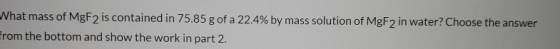 What mass of MgF2 is contained in 75.85 g of a 22.4% by mass solution of MgF2 in water? Choose the answer From the bottom and