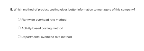5. Which method of product costing gives better information to managers of this company? OPlantwide overhead rate method Acti