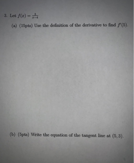 3. Let f(x) = (a) (15pts) Use the definition of the derivative to find f(5). (b) (5pts) Write the equation of the tangent li