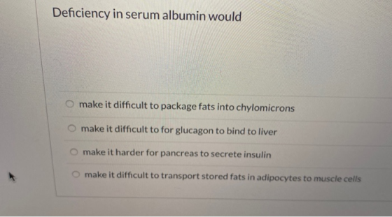 Deficiency in serum albumin would O make it difficult to package fats into chylomicrons make it difficult to for glucagon to