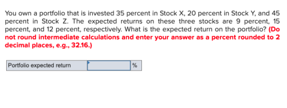 You own a portfolio that is invested 35 percent in Stock X, 20 percent in Stock Y, and 45 percent in Stock Z. The expected re