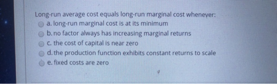 Long-run average cost equals long-run marginal cost whenever: a. long-run marginal cost is at its minimum b.no factor always