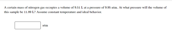 A certain mass of nitrogen gas occupies a volume of 9.51 L at a pressure of 9.95 atm. At what pressure will the volume of thi