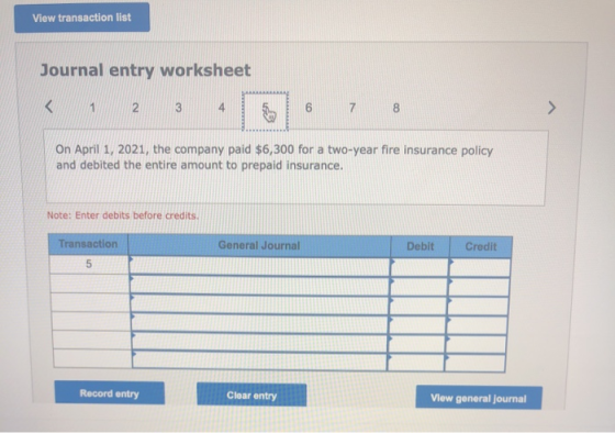View transaction list Journal entry worksheet 1 2 3 6 7 8 > On April 1, 2021, the company paid $6,300 for a two-year fire ins