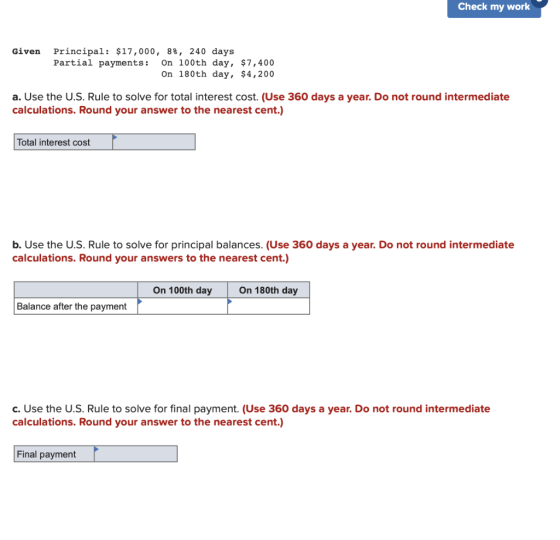 Check my work Given Principal: $17,000, 8%, 240 days Partial payments: On 100th day, $7,400 On 180th day, $4,200 a. Use the U