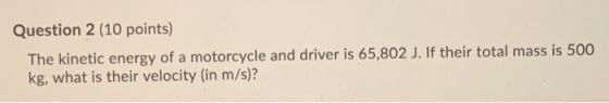 Question 2 (10 points) The kinetic energy of a motorcycle and driver is 65,802 J. If their total mass is 500 kg, what is thei