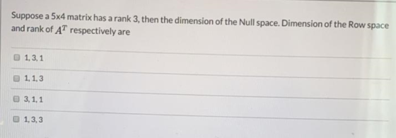 Suppose a 5x4 matrix has a rank 3, then the dimension of the Null space. Dimension of the Row space and rank of AT respective