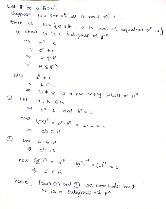 Let IF be a field. Suppose H= set of cell n-roots of t. that is H= {acf I a is root of equation an=24 to show His a subpoup o