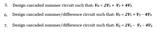 Design cascaded summer circuit such that: Vo = 2 Vi + V2+ 4V3 Design cascaded summer/difference circuit such that: Vo = 2Vi + V2-4V3 Design cascaded summer/difference circuit such that: Vo 2v1-V,-413 3. 6. 7.