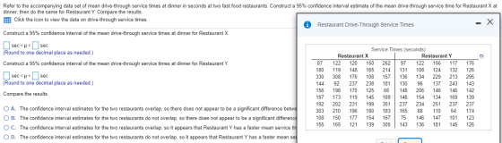 O Refer to the accompanying data set of mean drive-through service times at dinner in seconds at two fast food restaurants. C