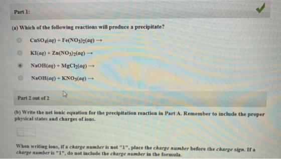 Part 1: (a) Which of the following reactions will produce a precipitate? CuSO4(aq) + Fe(NO3)2(aq) → Kl(aq) + Zn(NO3)2(aq) - N