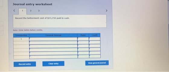 Journal entry worksheet 23 Record the betterment cost of $23,250 paid in cash. Note: Enter debits before credits Transaction