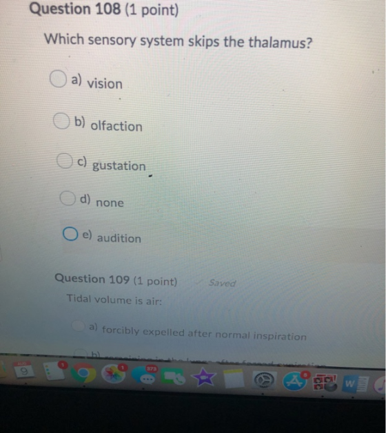 Question 108 (1 point) Which sensory system skips the thalamus? O a) vision b) olfaction c) gustation d) none O e) audition Q
