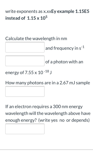write exponents as x.xxEy example 1.15E5 instead of 1.15 x 105 Calculate the wavelength in nm and frequency in s-1 of a photo