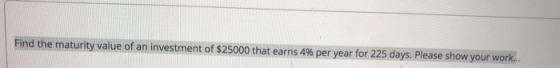 Find the maturity value of an investment of $25000 that earns 4% per year for 225 days. Please show your work...