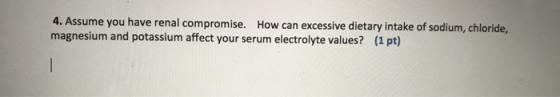 4. Assume you have renal compromise. How can excessive dietary intake of sodium, chloride, magnesium and potassium affect you