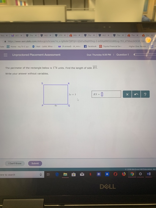 rub, ย Home. my Tri-Cip· g: Mal-Labb, Mna..- (9 unread-dr-mro n Facebook m lyota FrancialSen ligher One Recent Unproctored Placement Assessment Due: Thursday 9:39 PM I Question 1 The perimeter of the rectangle below is 174 units. Find the length of side RS. Write your answer without variables. x +3 I Dont Know Submit ere to search DOLL