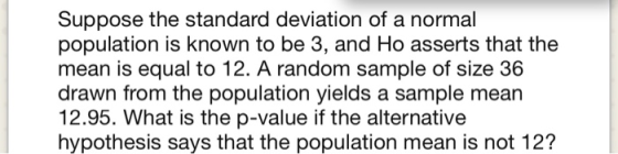 Suppose the standard deviation of a normal population is known to be 3, and Ho asserts that the mean is equal to 12. A random