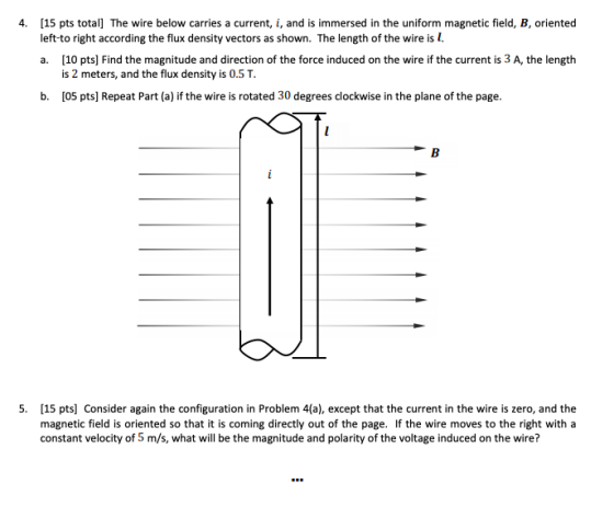4. (15 pts total] The wire below carries a current, i, and is immersed in the uniform magnetic field, B, oriented left to rig