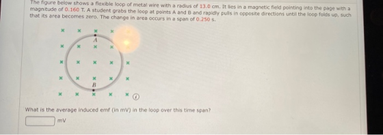 The figure below shows a flexible loop of metal wire with a radius of 13.0 cm. It lies in a magnetic field pointing into the